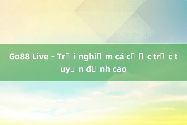 Go88 Live – Trải nghiệm cá cược trực tuyến đỉnh cao