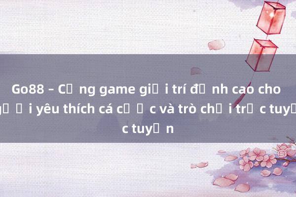 Go88 – Cổng game giải trí đỉnh cao cho người yêu thích cá cược và trò chơi trực tuyến