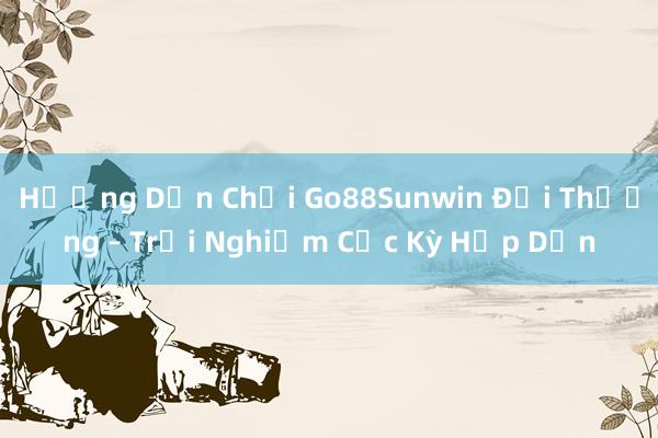 Hướng Dẫn Chơi Go88Sunwin Đổi Thưởng – Trải Nghiệm Cực Kỳ Hấp Dẫn