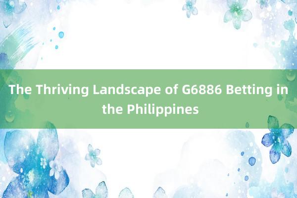 The Thriving Landscape of G6886 Betting in the Philippines