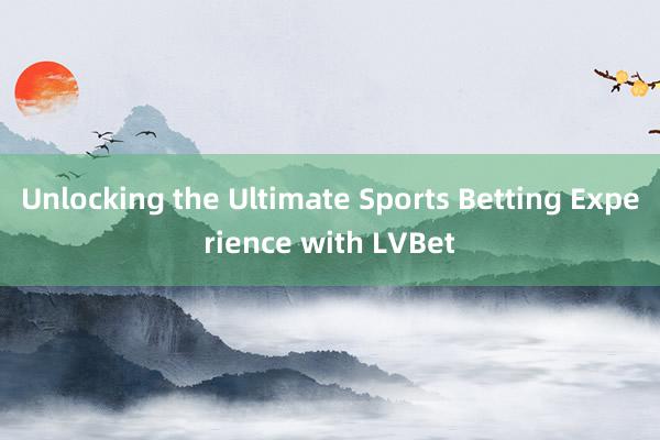 Unlocking the Ultimate Sports Betting Experience with LVBet