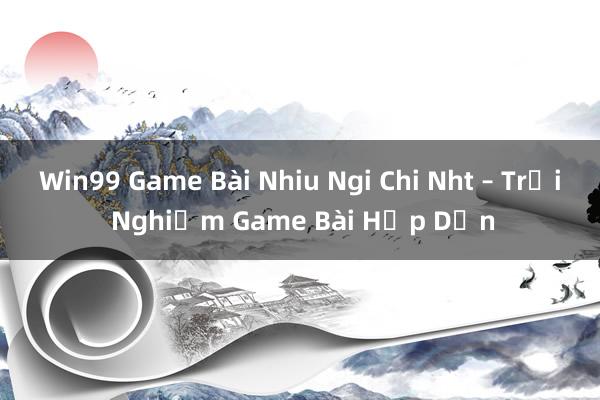 Win99 Game Bài Nhiu Ngi Chi Nht – Trải Nghiệm Game Bài Hấp Dẫn