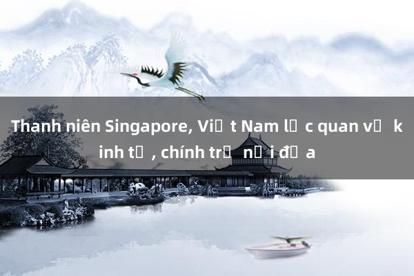 Thanh niên Singapore， Việt Nam lạc quan về kinh tế， chính trị nội địa