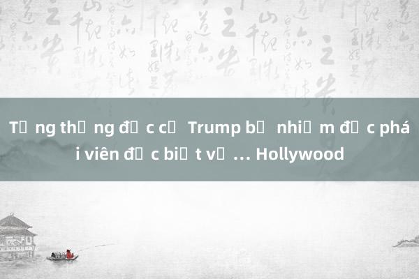 Tổng thống đắc cử Trump bổ nhiệm đặc phái viên đặc biệt về… Hollywood