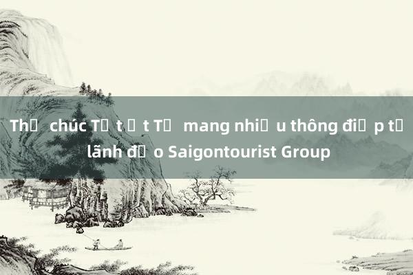 Thư chúc Tết Ất Tỵ mang nhiều thông điệp từ lãnh đạo Saigontourist Group