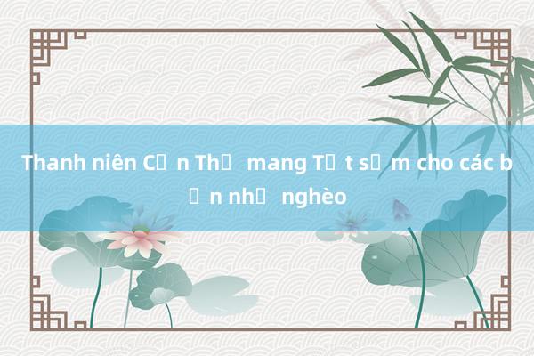 Thanh niên Cần Thơ mang Tết sớm cho các bạn nhỏ nghèo