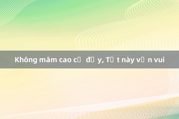 Không mâm cao cỗ đầy， Tết này vẫn vui