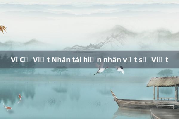 Vi Cự Việt Nhân tái hiện nhân vật sử Việt