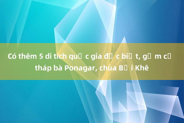 Có thêm 5 di tích quốc gia đặc biệt, gồm cả tháp bà Ponagar, chùa Bối Khê