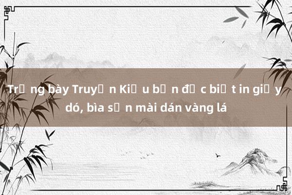 Trưng bày Truyện Kiều bản đặc biệt in giấy dó, bìa sơn mài dán vàng lá