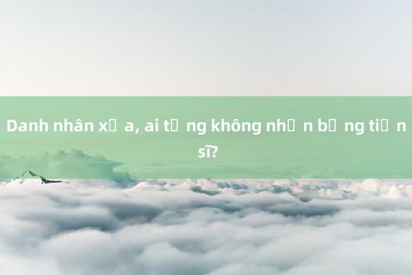 Danh nhân xưa, ai từng không nhận bằng tiến sĩ?