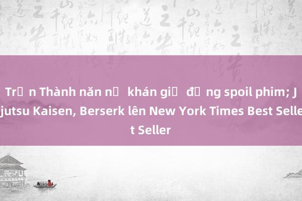 Trấn Thành năn nỉ khán giả đừng spoil phim; Jujutsu Kaisen, Berserk lên New York Times Best Seller