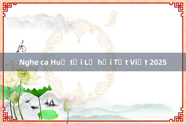 Nghe ca Huế tại Lễ hội Tết Việt 2025