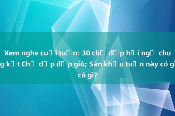 Xem nghe cuối tuần: 30 chị đẹp hội ngộ chung kết Chị đẹp đạp gió; Sân khấu tuần này có gì?