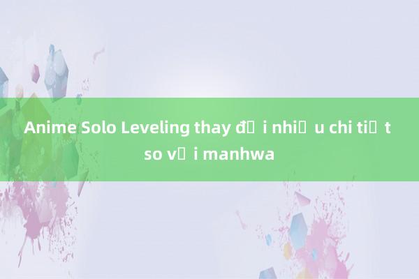 Anime Solo Leveling thay đổi nhiều chi tiết so với manhwa