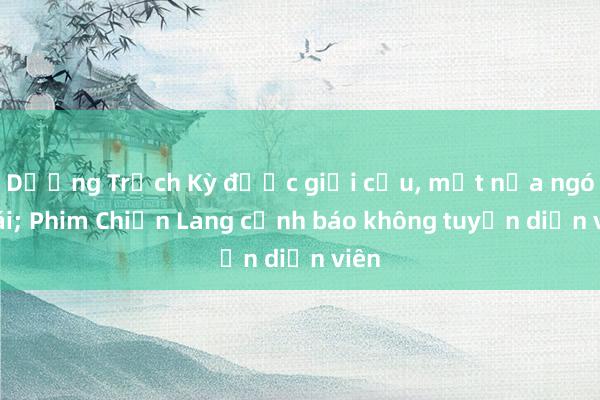 Dương Trạch Kỳ được giải cứu, mất nửa ngón cái; Phim Chiến Lang cảnh báo không tuyển diễn viên