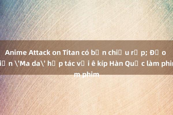 Anime Attack on Titan có bản chiếu rạp; Đạo diễn 'Ma da' hợp tác với ê kíp Hàn Quốc làm phim