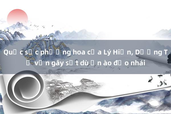 Quốc sắc phương hoa của Lý Hiện, Dương Tử vẫn gây sốt dù ồn ào đạo nhái