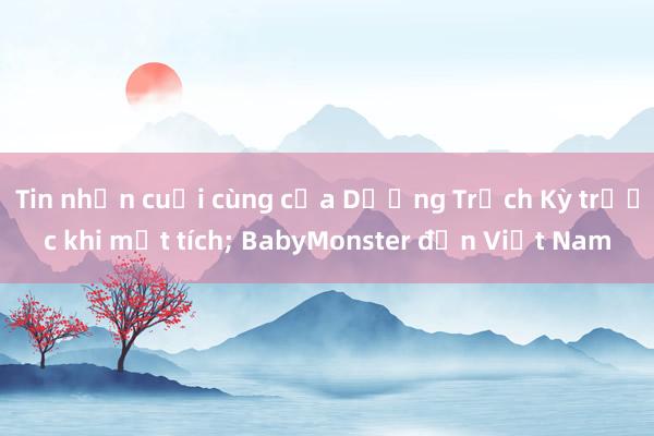 Tin nhắn cuối cùng của Dương Trạch Kỳ trước khi mất tích; BabyMonster đến Việt Nam