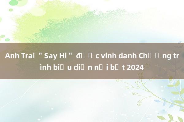 Anh Trai ＂Say Hi＂ được vinh danh Chương trình biểu diễn nổi bật 2024