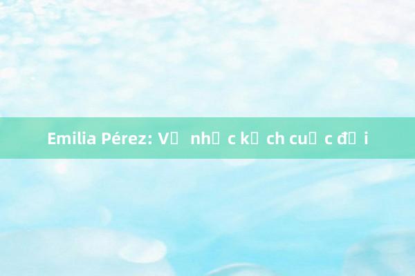 Emilia Pérez: Vở nhạc kịch cuộc đời