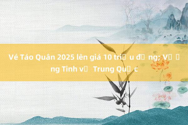 Vé Táo Quân 2025 lên giá 10 triệu đồng; Vương Tinh về Trung Quốc