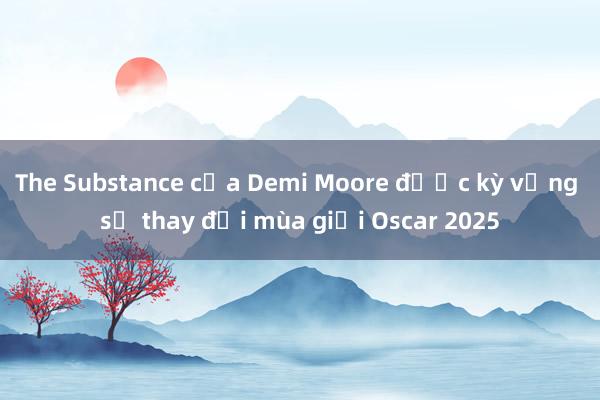 The Substance của Demi Moore được kỳ vọng sẽ thay đổi mùa giải Oscar 2025