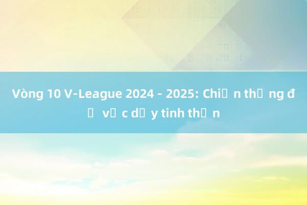 Vòng 10 V-League 2024 - 2025: Chiến thắng để vực dậy tinh thần