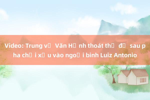 Video: Trung vệ Văn Hạnh thoát thẻ đỏ sau pha chơi xấu vào ngoại binh Luiz Antonio