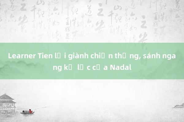 Learner Tien lại giành chiến thắng, sánh ngang kỷ lục của Nadal