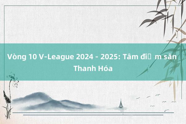 Vòng 10 V-League 2024 - 2025: Tâm điểm sân Thanh Hóa