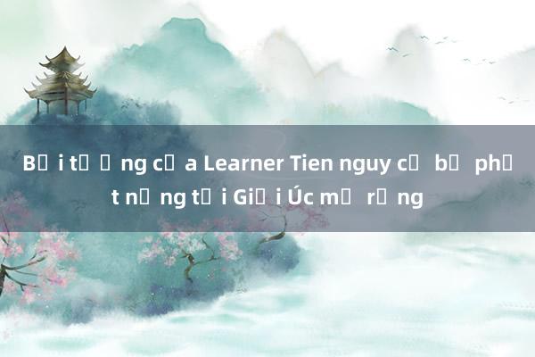 Bại tướng của Learner Tien nguy cơ bị phạt nặng tại Giải Úc mở rộng