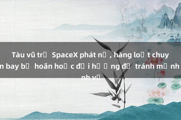 Tàu vũ trụ SpaceX phát nổ， hàng loạt chuyến bay bị hoãn hoặc đổi hướng để tránh mảnh vỡ