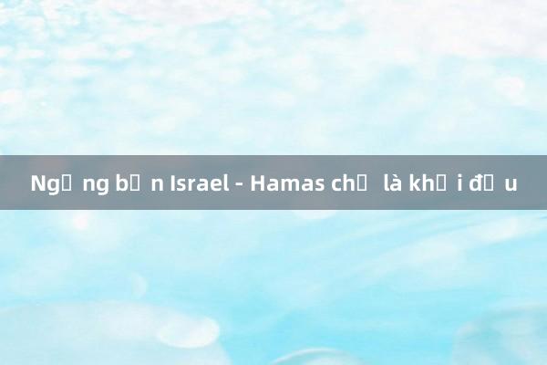 Ngừng bắn Israel - Hamas chỉ là khởi đầu