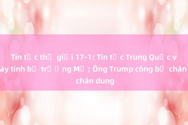 Tin tức thế giới 17-1: Tin tặc Trung Quốc vào máy tính bộ trưởng Mỹ; Ông Trump công bố chân dung