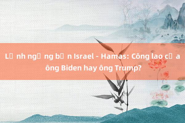 Lệnh ngừng bắn Israel - Hamas: Công lao của ông Biden hay ông Trump?