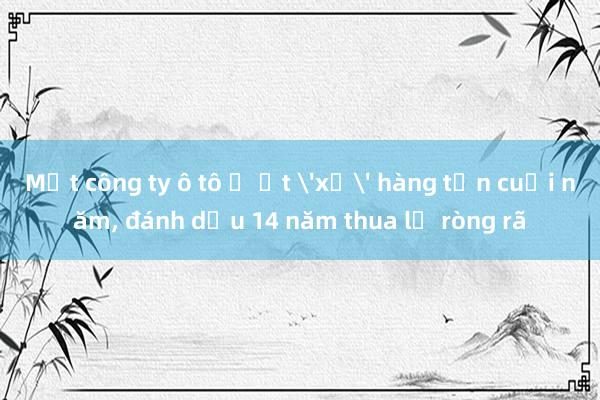 Một công ty ô tô ồ ạt 'xả' hàng tồn cuối năm, đánh dấu 14 năm thua lỗ ròng rã