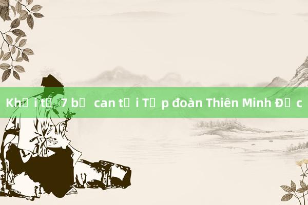 Khởi tố 7 bị can tại Tập đoàn Thiên Minh Đức