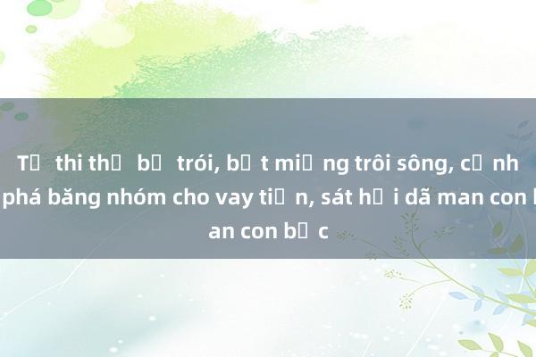 Từ thi thể bị trói， bịt miệng trôi sông， cảnh sát phá băng nhóm cho vay tiền， sát hại dã man con bạc