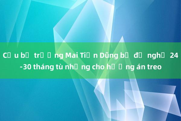 Cựu bộ trưởng Mai Tiến Dũng bị đề nghị 24-30 tháng tù nhưng cho hưởng án treo