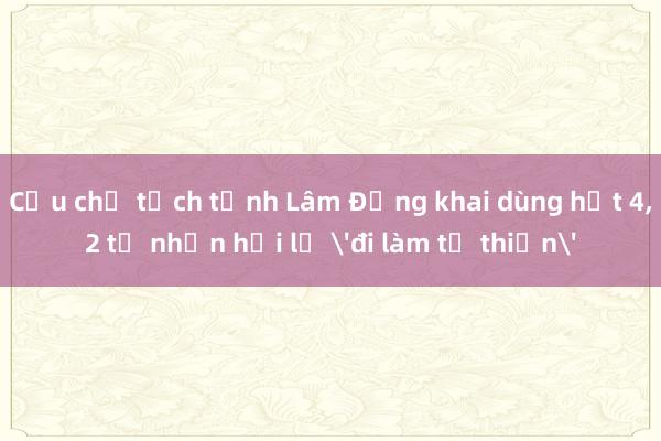 Cựu chủ tịch tỉnh Lâm Đồng khai dùng hết 4，2 tỉ nhận hối lộ 'đi làm từ thiện'