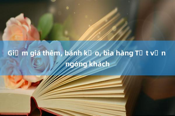 Giảm giá thêm, bánh kẹo, bia hàng Tết vẫn ngóng khách