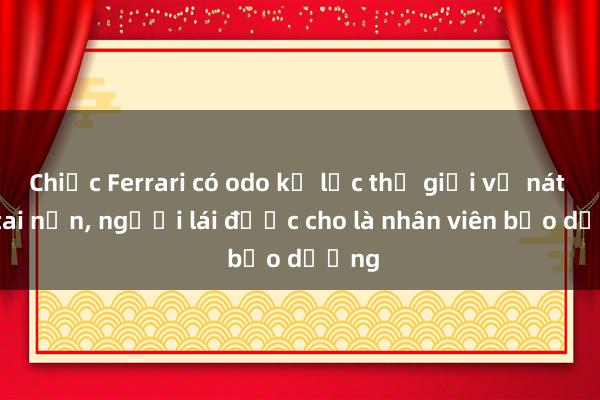 Chiếc Ferrari có odo kỷ lục thế giới vỡ nát sau tai nạn, người lái được cho là nhân viên bảo dưỡng