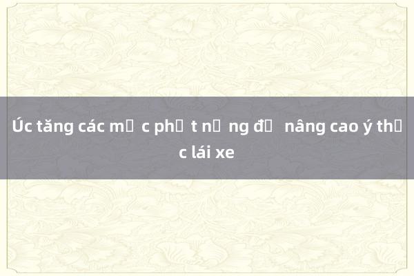 Úc tăng các mức phạt nặng để nâng cao ý thức lái xe