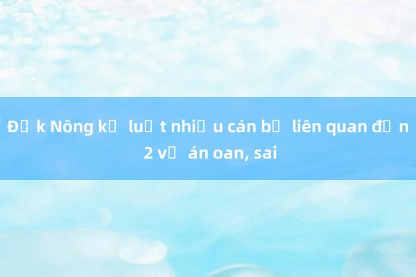 Đắk Nông kỷ luật nhiều cán bộ liên quan đến 2 vụ án oan, sai