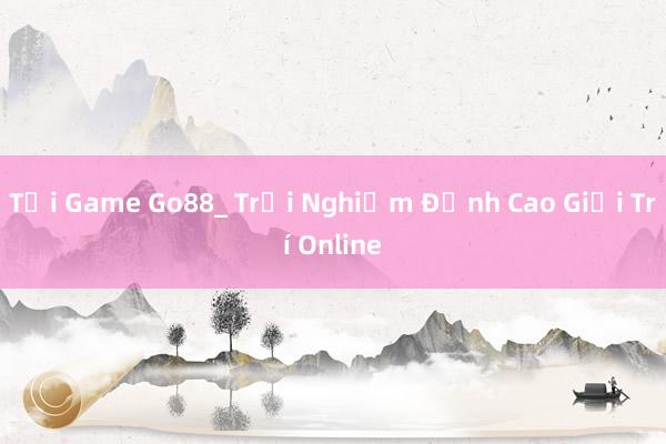 Tải Game Go88_ Trải Nghiệm Đỉnh Cao Giải Trí Online