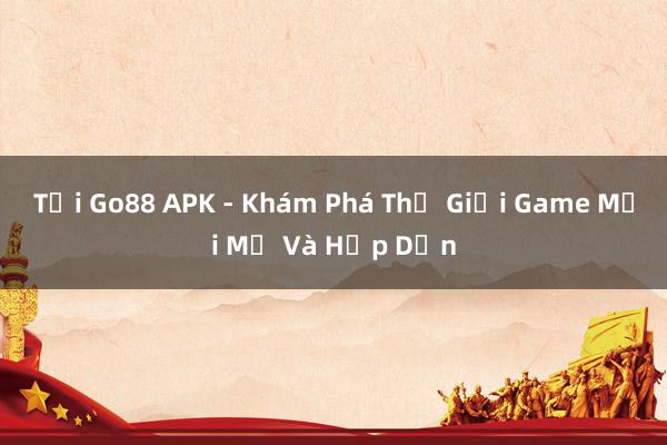 Tải Go88 APK - Khám Phá Thế Giới Game Mới Mẻ Và Hấp Dẫn