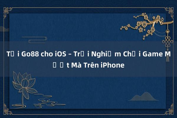 Tải Go88 cho iOS – Trải Nghiệm Chơi Game Mượt Mà Trên iPhone