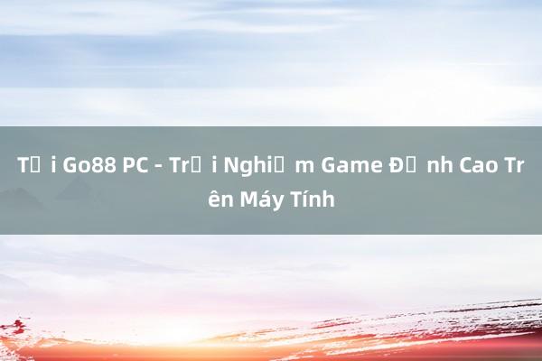 Tải Go88 PC - Trải Nghiệm Game Đỉnh Cao Trên Máy Tính