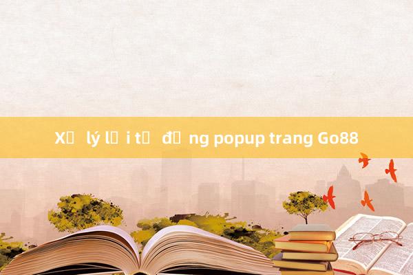 Xử lý lỗi tự động popup trang Go88